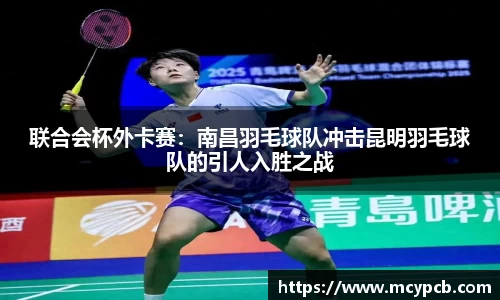 联合会杯外卡赛：南昌羽毛球队冲击昆明羽毛球队的引人入胜之战